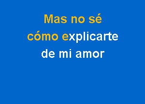 Mas no a
cdmo explicarte

de mi amor