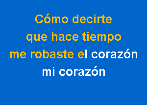 C6mo decirte
que hace tiempo

me robaste el coraz6n
mi corazdn