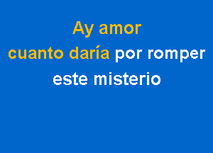 Ay amor
cuanto daria por romper

este misterio