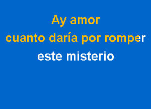 Ay amor
cuanto daria por romper

este misterio