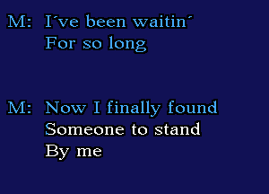 M2 I've been waitin'
For so long

Now I finally found
Someone to stand
By me