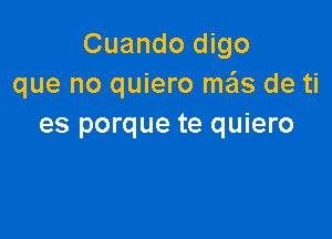 Cuando digo
que no quiero mas de ti

es porque te quiero