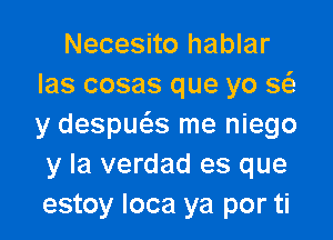 Necesito hablar
las cosas que yo g

y despws me niego
y la verdad es que
estoy loca ya por ti