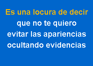 Es una locura de decir
que no te quiero
evitar las apariencias
ocultando evidencias