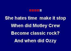 She hates time make it stop

When did Motley Crew
Become classic rock?
And when did Ozzy