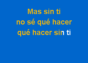 Mas sin ti
no a que'e hacer

qw hacer sin ti