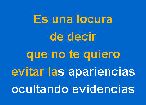 Es una Iocura
de decir

que no te quiero
evitar Ias apariencias
ocultando evidencias