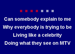 Can somebody explain to me
Why everybody is trying to be
Living like a celebrity
Doing what they see on MTV