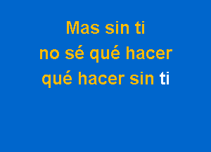 Mas sin ti
no a que'e hacer

qw hacer sin ti