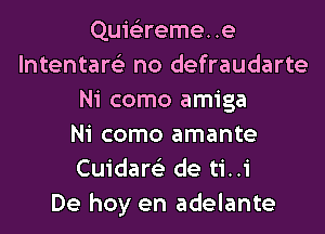 Quie'zremee
lntentare'z no defraudarte
Ni como amiga
Ni como amante
Cuidare'z de ti..i
De hoy en adelante