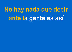 No hay nada que decir
ante la gente es asi