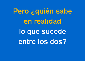 Pero Nuwn sabe
en realidad

lo que sucede
entre Ios dos?