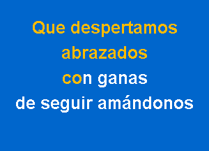 Que despertamos
abrazados

con ganas
de seguir amafmdonos