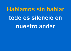 Hablamos sin hablar
todo es silencio en

nuestro andar