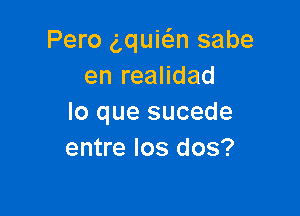 Pero Nuwn sabe
en realidad

lo que sucede
entre Ios dos?