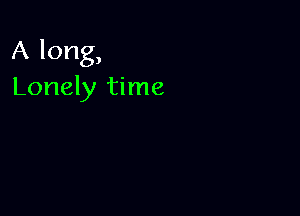 A long,
Lonely time