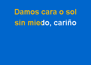 Damos cara o sol
sin miedo, carifio