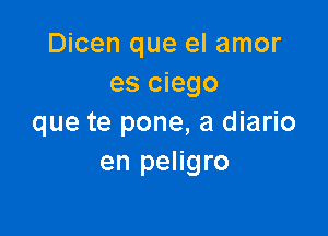 Dicen que el amor
es ciego

que te pone, a diario
en peligro