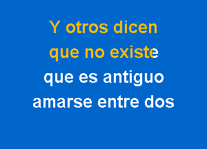 Y otros dicen
que no existe

que es antiguo
amarse entre dos