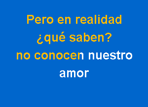 Pero en realidad
ng saben?

no conocen nuestro
amor