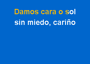 Damos cara o sol
sin miedo, carifio