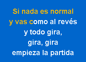 Si nada es normal
y vas como al reWs

y todo gira,
gira, gira
empieza la partida