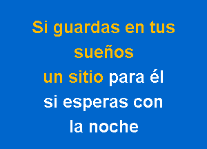 Si guardas en tus
sue os

un sitio para a
si esperas con
la noche