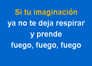 Si tu imaginacidn
ya no te deja respirar

y prende
fuego, fuego, fuego