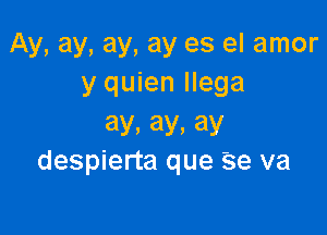 Ay, ay, ay, ay es el amor
y quien llega

ay, ay, ay
despierta que Se va