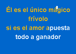 El es el linico md'gico
frivolo

si es el amor apuesta
todo a ganador