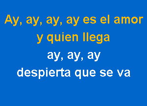 Ay, ay, ay, ay es el amor
y quien llega

ay, ay, ay
despierta que se va