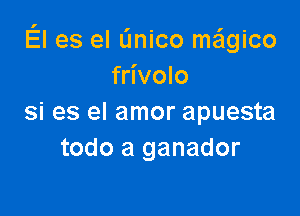 El es el linico meigico
frivolo

si es el amor apuesta
todo a ganador