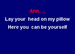 Lay your head on my pillow

Here you can be yourself