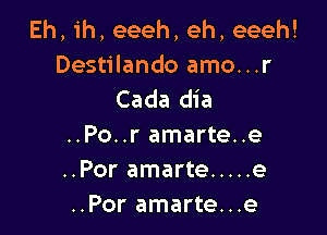 Eh, ih, eeeh, eh, eeeh!
Destilando amo...r
Cada dia

..Po..r amarte..e
..Por amarte ..... e
..Por amarte...e