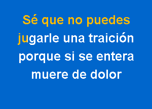 8 que no puedes
jugarle una traici6n

porque si se entera
muere de dolor