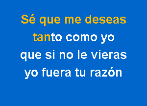 8 que me deseas
tanto como yo

que si no le vieras
yo fuera tu raz6n