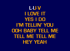 L-U-V
I LOVE IT
YES I DO
I'M TELLIN' YOU
00H BABY TELL ME
TELL ME TELL ME

HEY YEAH l
