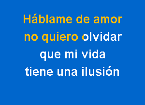 He'lblame de amor
no quiero olvidar

que mi Vida
tiene una ilusi6n