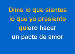 Dime lo que sientes
lo que yo presiento

quiero hacer
un pacto de amor