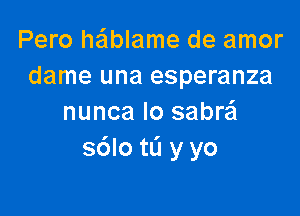 Pero he'lblame de amor
dame una esperanza

nunca Io sabra
s6lotL'1 y yo