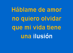 He'lblame de amor
no quiero olvidar

que mi Vida tiene
una ilusidn