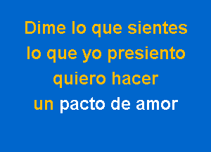 Dime lo que sientes
lo que yo presiento

quiero hacer
un pacto de amor