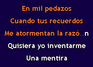 En mil pedazos
Cuando tus recuerdos
Me atormentan la razc')..n
Quisiera yo inventarme

Una mentira