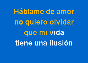 He'lblame de amor
no quiero olvidar

que mi Vida
tiene una ilusi6n