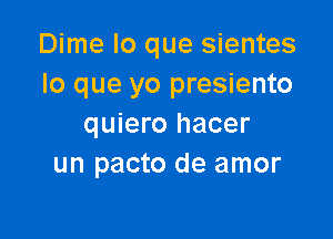 Dime lo que sientes
lo que yo presiento

quiero hacer
un pacto de amor