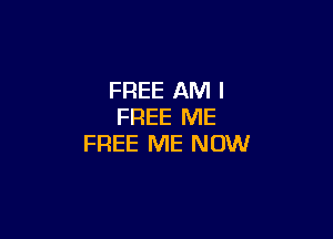 FREE AM I
FREE ME

FREE ME NOW
