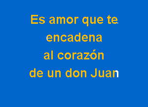 Es amor que te
encadena

al corazdn
de un don Juan