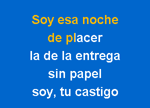 Soy esa noche
de placer

la de la entrega
sin papel
soy, tu castigo