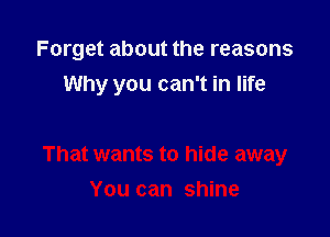 Forget about the reasons

Why you can't in life