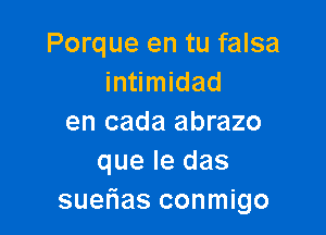 Porque en tu falsa
intimidad

en cada abrazo
que Ie das
sueflas conmigo